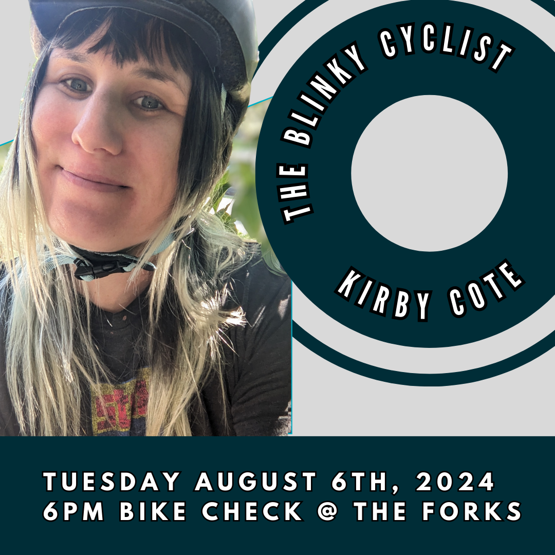 The poster reads, The Blinky Cyclist, Kirby Cote. Tuesday August 6th @ 6 PM at the Bike Check in the Forks. A picture of Kirby with messy long shaggy hair sticking out from under her bike helmet. She's smirking at the camera